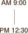 AM 9:00`PM 12:30